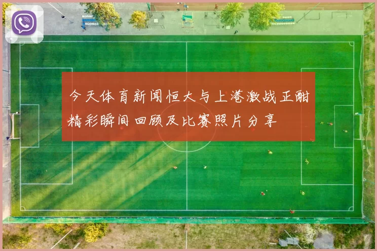 今天体育新闻恒大与上港激战正酣精彩瞬间回顾及比赛照片分享