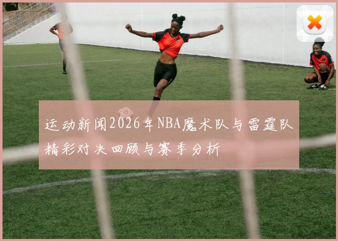 运动新闻2026年NBA魔术队与雷霆队精彩对决回顾与赛季分析