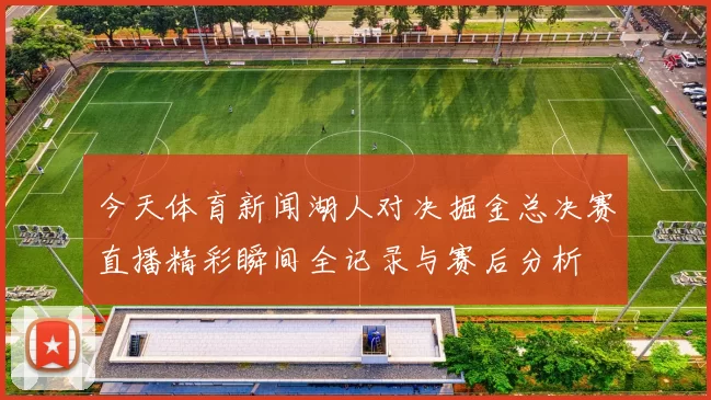 今天体育新闻湖人对决掘金总决赛直播精彩瞬间全记录与赛后分析