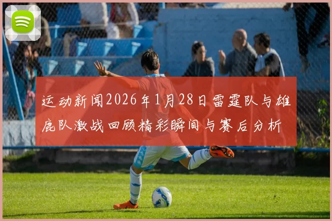 运动新闻2026年1月28日雷霆队与雄鹿队激战回顾精彩瞬间与赛后分析