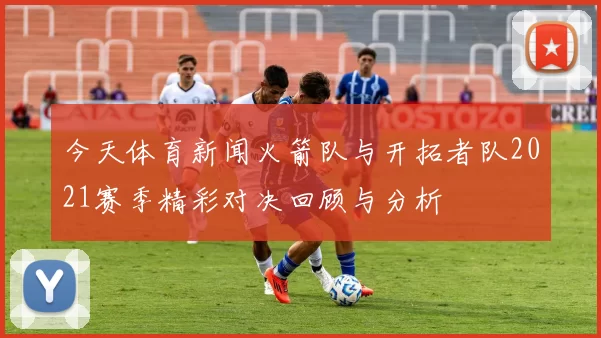 今天体育新闻火箭队与开拓者队2021赛季精彩对决回顾与分析