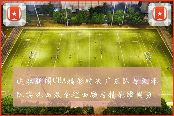 运动新闻CBA精彩对决广东队与天津队实况回放全程回顾与精彩瞬间分析