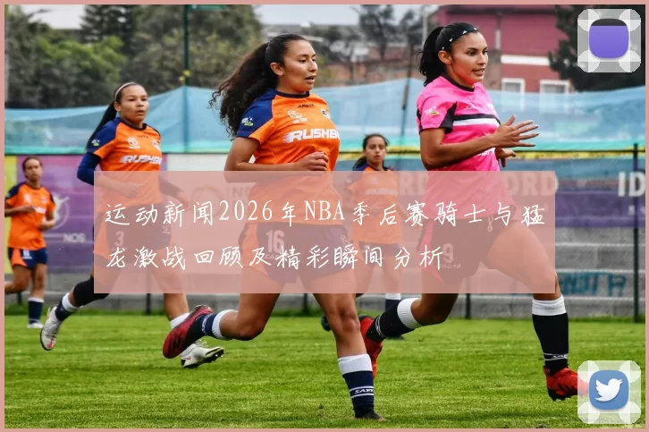 运动新闻2026年NBA季后赛骑士与猛龙激战回顾及精彩瞬间分析
