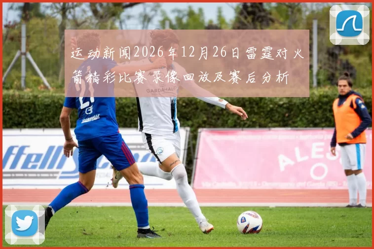 运动新闻2026年12月26日雷霆对火箭精彩比赛录像回放及赛后分析